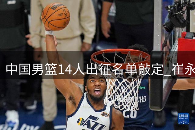中国男篮14人出征名单敲定 崔永熙伤缺引关注
