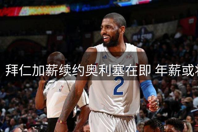 拜仁加薪续约奥利塞在即 年薪或将突破两千万欧元