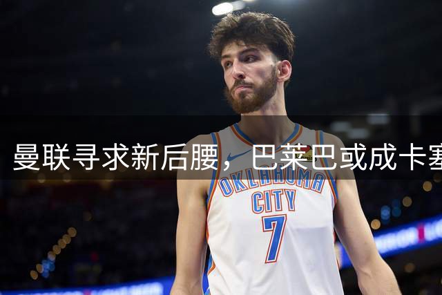 曼联寻求新后腰，巴莱巴或成卡塞米罗接班人
