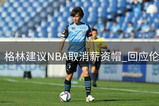 格林建议NBA取消薪资帽 回应伦纳德调查风波