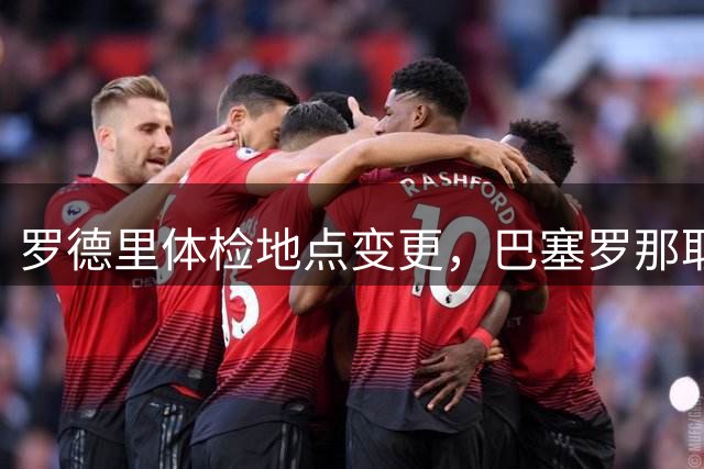 罗德里体检地点变更，巴塞罗那取代曼彻斯特