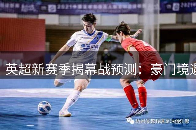 英超新赛季揭幕战预测：豪门境遇迥异 首轮即现冷门