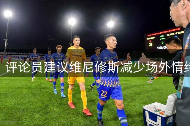 评论员建议维尼修斯减少场外情绪表达