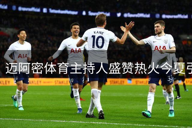 迈阿密体育主持人盛赞热火今夏引援表现亮眼