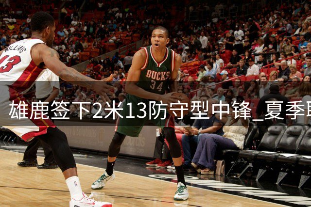 雄鹿签下2米13防守型中锋 夏季联赛表现获认可