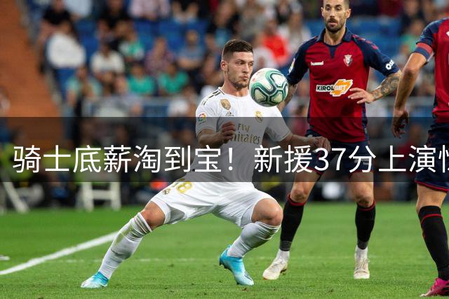 骑士底薪淘到宝！新援37分上演惊天绝杀 欧洲MVP闪耀超级杯