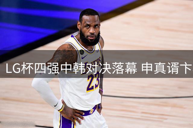 LG杯四强中韩对决落幕 申真谞卞相壹会师决赛